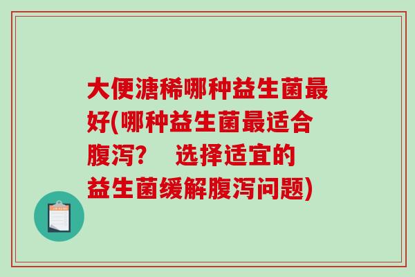 大便溏稀哪种益生菌最好(哪种益生菌最适合腹泻？  选择适宜的益生菌缓解腹泻问题)