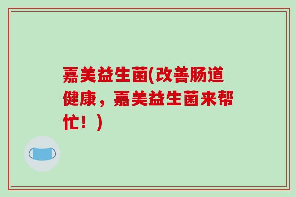 嘉美益生菌(改善肠道健康，嘉美益生菌来帮忙！)