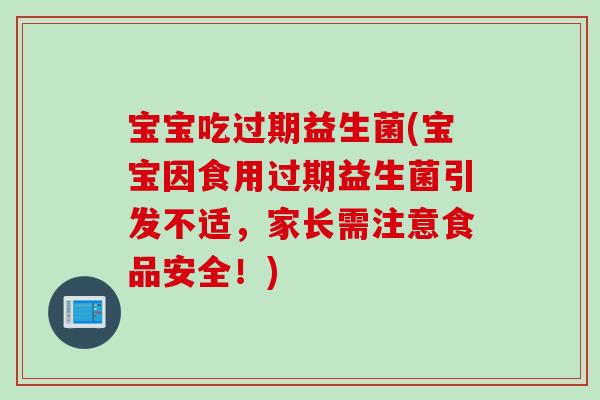 宝宝吃过期益生菌(宝宝因食用过期益生菌引发不适，家长需注意食品安全！)