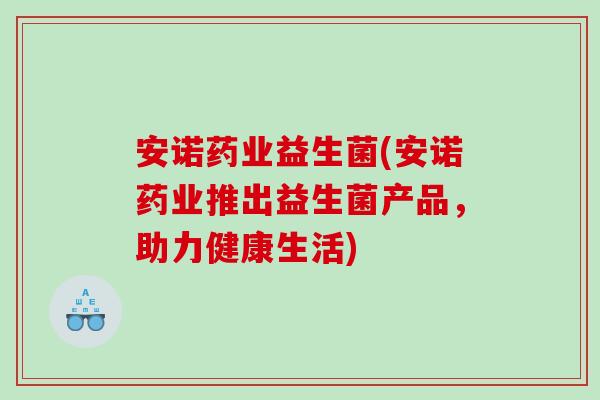 安诺药业益生菌(安诺药业推出益生菌产品，助力健康生活)