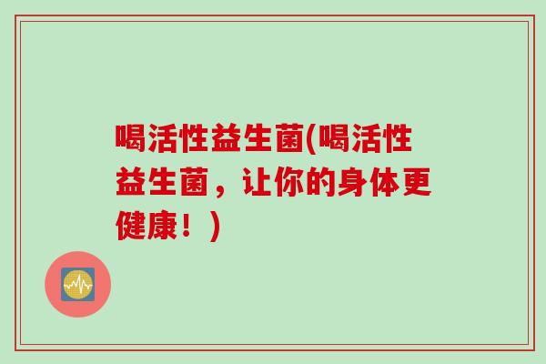 喝活性益生菌(喝活性益生菌，让你的身体更健康！)