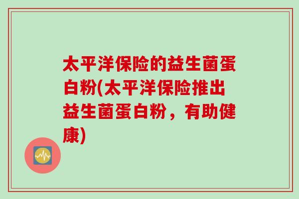 太平洋保险的益生菌蛋白粉(太平洋保险推出益生菌蛋白粉，有助健康)