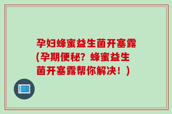孕妇蜂蜜益生菌开塞露(孕期便秘？蜂蜜益生菌开塞露帮你解决！)