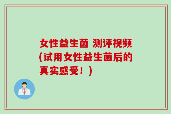 女性益生菌 测评视频(试用女性益生菌后的真实感受！)