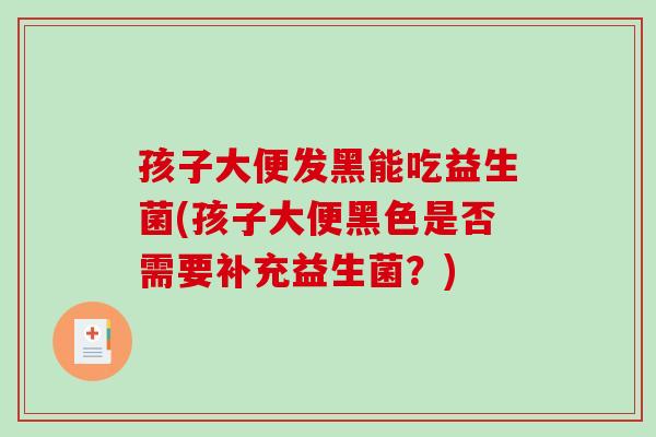 孩子大便发黑能吃益生菌(孩子大便黑色是否需要补充益生菌？)