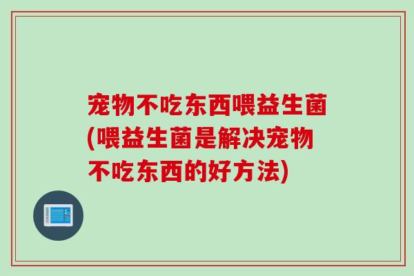 宠物不吃东西喂益生菌(喂益生菌是解决宠物不吃东西的好方法)