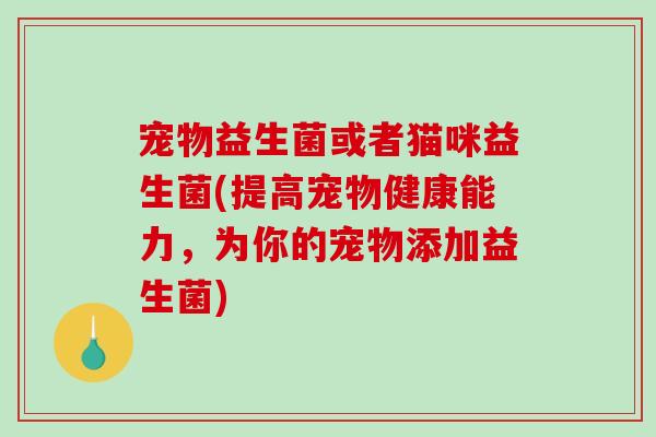 宠物益生菌或者猫咪益生菌(提高宠物健康能力，为你的宠物添加益生菌)