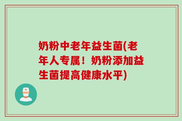 奶粉中老年益生菌(老年人专属！奶粉添加益生菌提高健康水平)