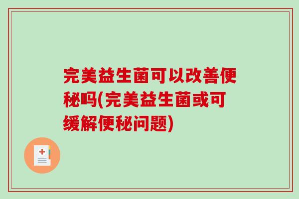 完美益生菌可以改善便秘吗(完美益生菌或可缓解便秘问题)