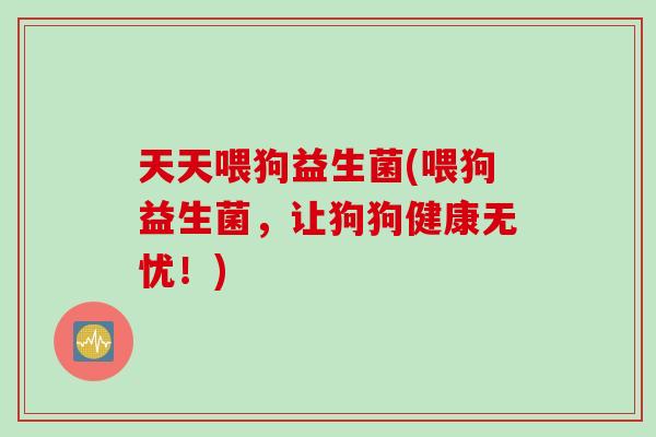 天天喂狗益生菌(喂狗益生菌，让狗狗健康无忧！)