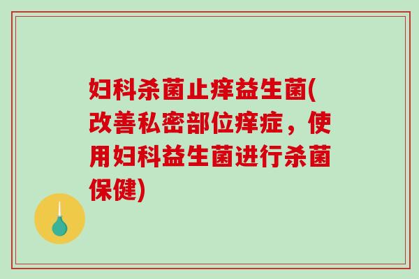 妇科杀菌止痒益生菌(改善私密部位痒症，使用妇科益生菌进行杀菌保健)