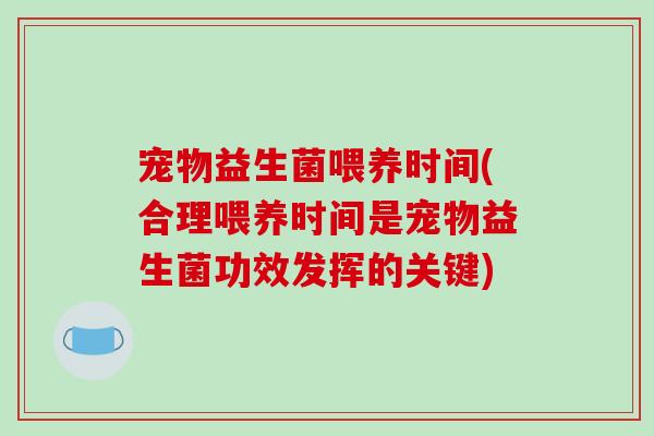 宠物益生菌喂养时间(合理喂养时间是宠物益生菌功效发挥的关键)