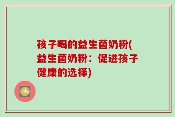 孩子喝的益生菌奶粉(益生菌奶粉：促进孩子健康的选择)