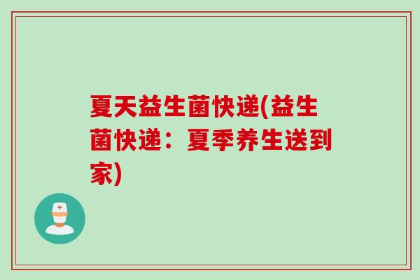 夏天益生菌快递(益生菌快递：夏季养生送到家)