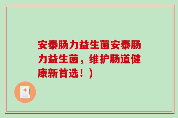 安泰肠力益生菌安泰肠力益生菌，维护肠道健康新首选！)