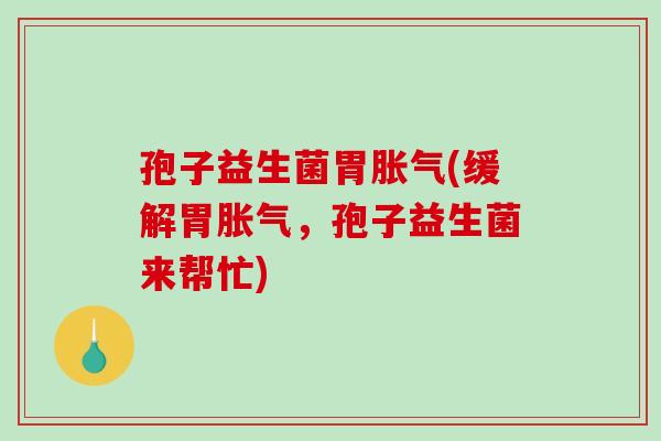 孢子益生菌胃胀气(缓解胃胀气，孢子益生菌来帮忙)