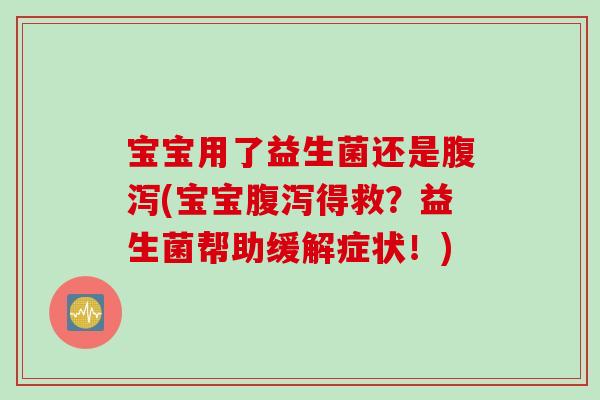 宝宝用了益生菌还是腹泻(宝宝腹泻得救？益生菌帮助缓解症状！)