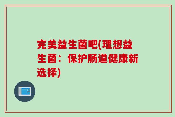 完美益生菌吧(理想益生菌：保护肠道健康新选择)