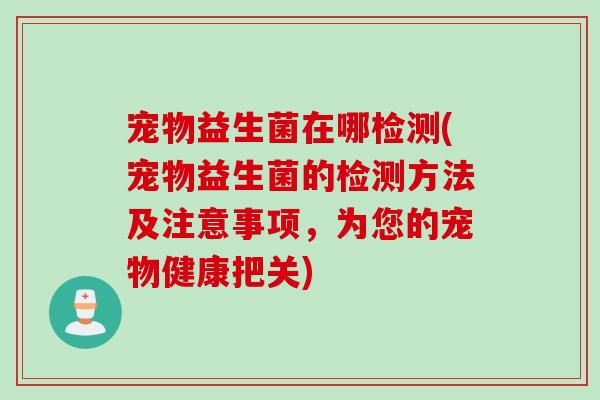宠物益生菌在哪检测(宠物益生菌的检测方法及注意事项，为您的宠物健康把关)