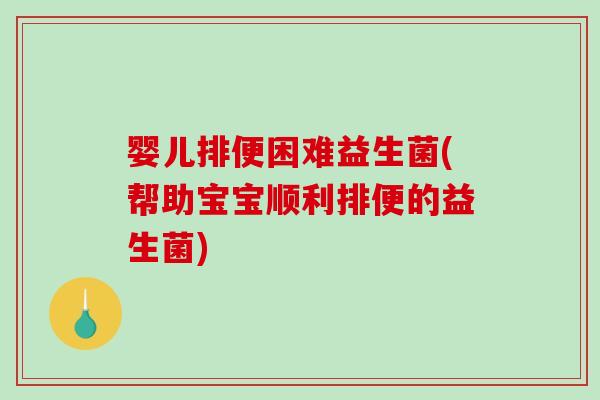 婴儿排便困难益生菌(帮助宝宝顺利排便的益生菌)