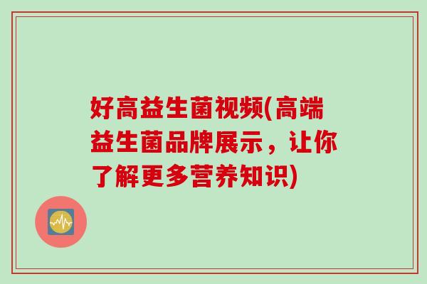 好高益生菌视频(高端益生菌品牌展示，让你了解更多营养知识)