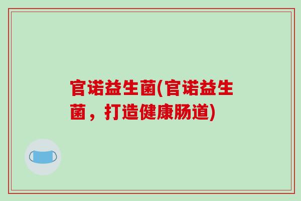官诺益生菌(官诺益生菌，打造健康肠道)