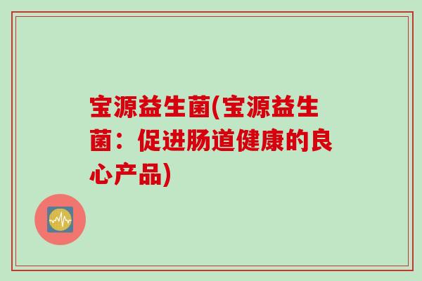 宝源益生菌(宝源益生菌：促进肠道健康的良心产品)