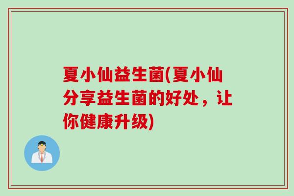 夏小仙益生菌(夏小仙分享益生菌的好处，让你健康升级)