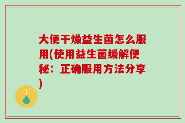 大便干燥益生菌怎么服用(使用益生菌缓解便秘：正确服用方法分享)