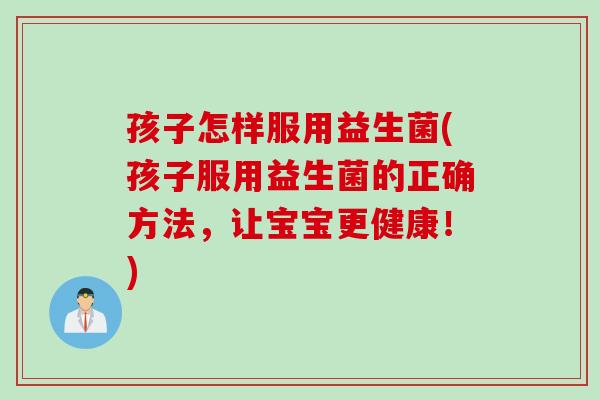 孩子怎样服用益生菌(孩子服用益生菌的正确方法,让宝宝更健康!) 孩子怎样服用益生菌(孩子服用益生菌的正确方法,让宝宝更健康!)