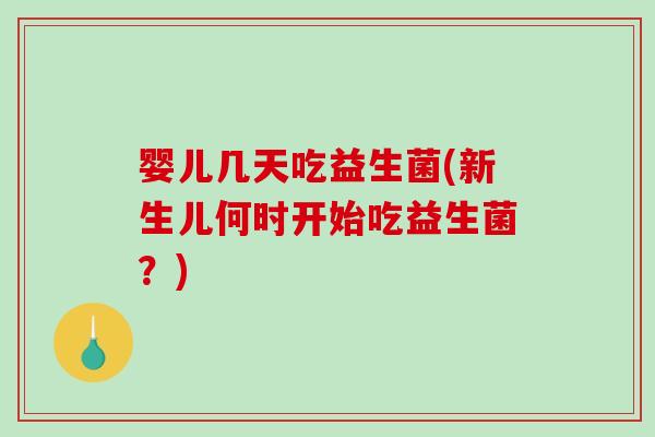 婴儿几天吃益生菌(新生儿何时开始吃益生菌?) 婴儿几天吃益生菌(新生儿何时开始吃益生菌?)
