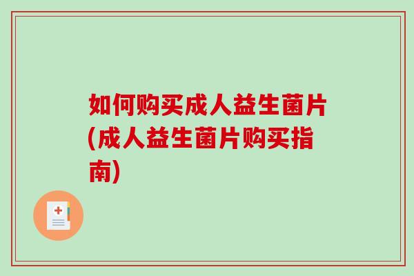 如何购买成人益生菌片(成人益生菌片购买指南) 如何购买成人益生菌片(成人益生菌片购买指南)