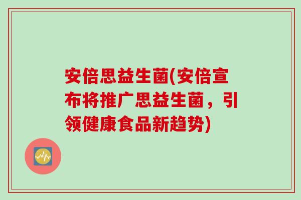 安倍思益生菌(安倍宣布将推广思益生菌，引领健康食品新趋势)