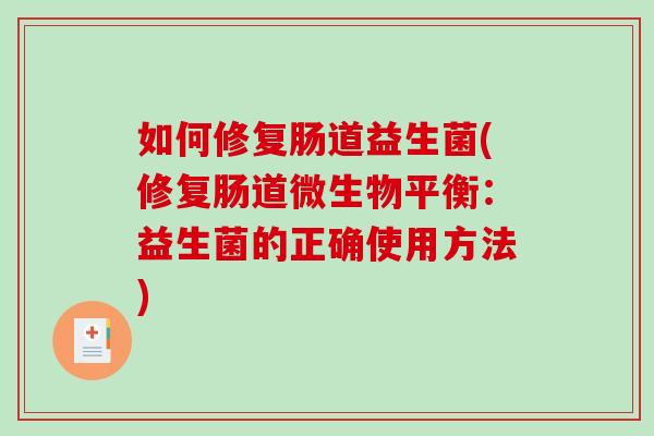 如何修复肠道益生菌(修复肠道微生物平衡：益生菌的正确使用方法)