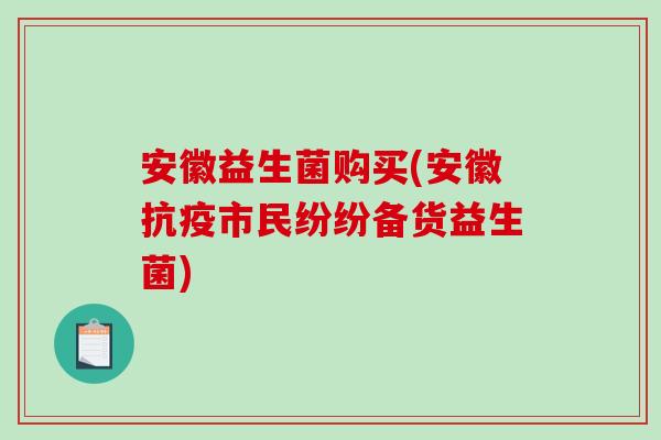 安徽益生菌购买(安徽抗疫市民纷纷备货益生菌)