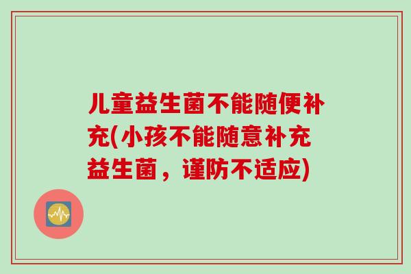 儿童益生菌不能随便补充(小孩不能随意补充益生菌，谨防不适应)