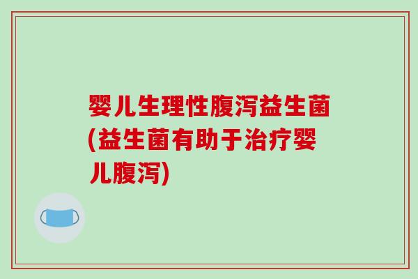 婴儿生理性腹泻益生菌(益生菌有助于治疗婴儿腹泻)