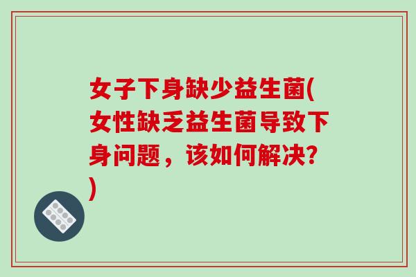 女子下身缺少益生菌(女性缺乏益生菌导致下身问题，该如何解决？)