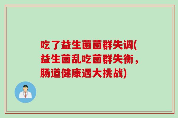 吃了益生菌菌群失调(益生菌乱吃菌群失衡，肠道健康遇大挑战)