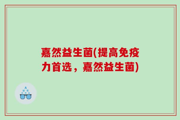 嘉然益生菌(提高免疫力首选，嘉然益生菌)