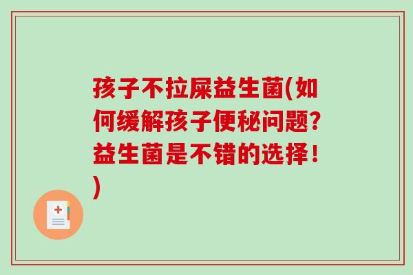 孩子不拉屎益生菌(如何缓解孩子便秘问题？益生菌是不错的选择！)