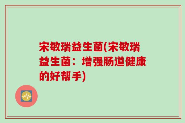 宋敏瑞益生菌(宋敏瑞益生菌：增强肠道健康的好帮手)