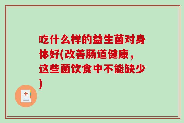 吃什么样的益生菌对身体好(改善肠道健康，这些菌饮食中不能缺少)