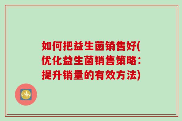 如何把益生菌销售好(优化益生菌销售策略：提升销量的有效方法)