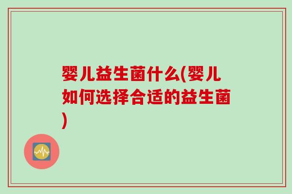 婴儿益生菌什么(婴儿如何选择合适的益生菌)