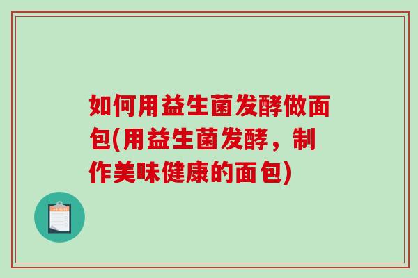 如何用益生菌发酵做面包(用益生菌发酵，制作美味健康的面包)