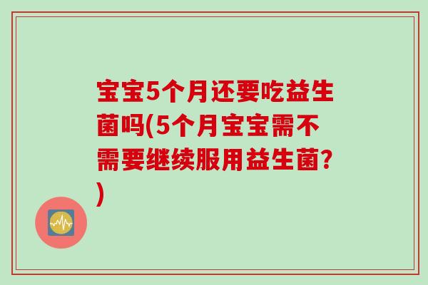宝宝5个月还要吃益生菌吗(5个月宝宝需不需要继续服用益生菌？)