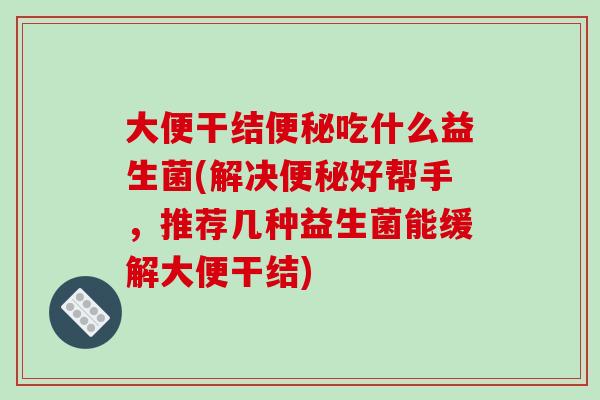 大便干结便秘吃什么益生菌(解决便秘好帮手，推荐几种益生菌能缓解大便干结)