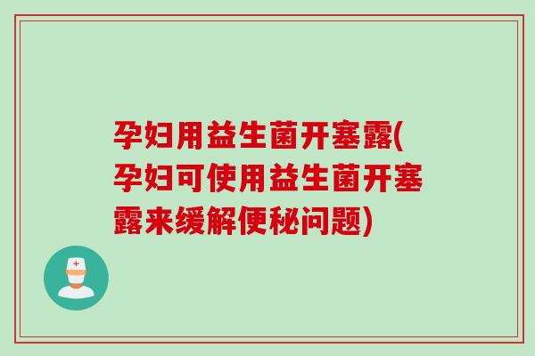 孕妇用益生菌开塞露(孕妇可使用益生菌开塞露来缓解便秘问题)