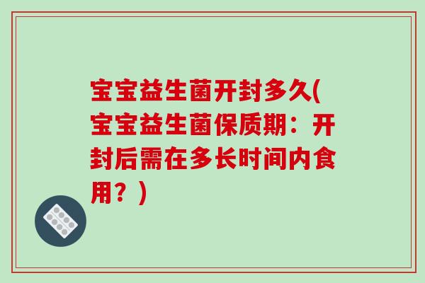 宝宝益生菌开封多久(宝宝益生菌保质期：开封后需在多长时间内食用？)
